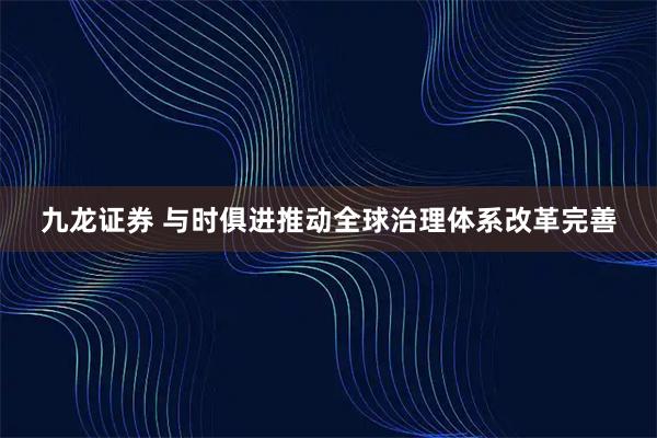 九龙证券 与时俱进推动全球治理体系改革完善