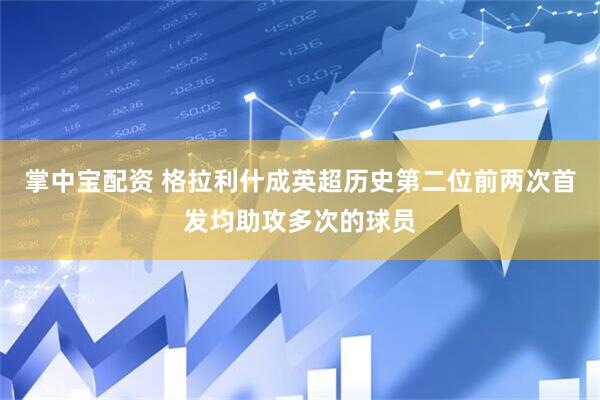 掌中宝配资 格拉利什成英超历史第二位前两次首发均助攻多次的球员