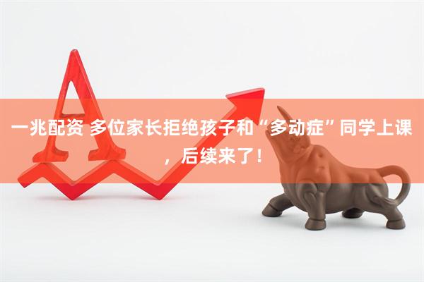 一兆配资 多位家长拒绝孩子和“多动症”同学上课，后续来了！