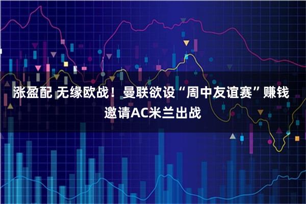 涨盈配 无缘欧战！曼联欲设“周中友谊赛”赚钱 邀请AC米兰出战