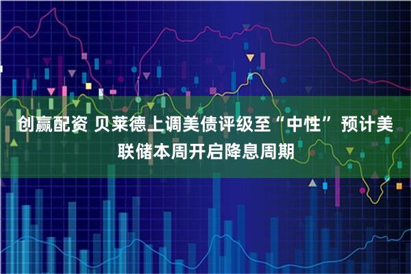 创赢配资 贝莱德上调美债评级至“中性” 预计美联储本周开启降息周期