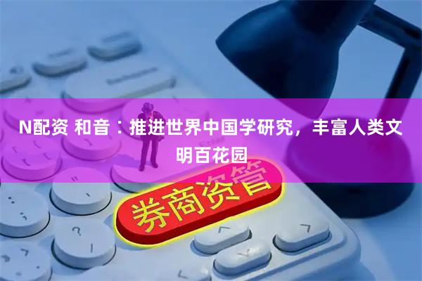 N配资 和音∶推进世界中国学研究，丰富人类文明百花园