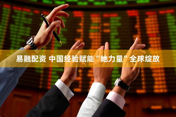 易融配资 中国经验赋能“她力量”全球绽放