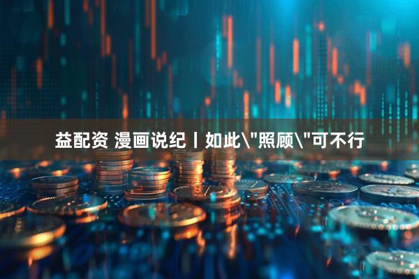 益配资 漫画说纪丨如此＂照顾＂可不行