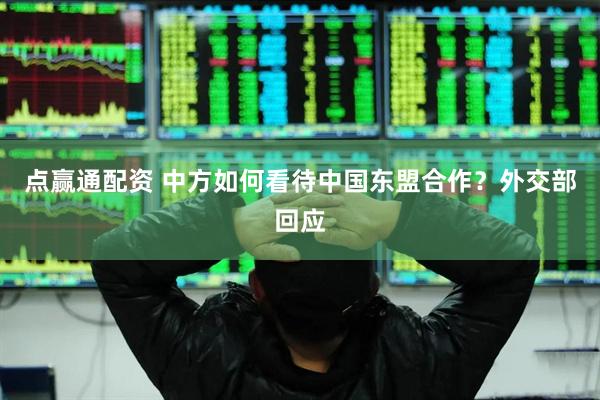 点赢通配资 中方如何看待中国东盟合作？外交部回应
