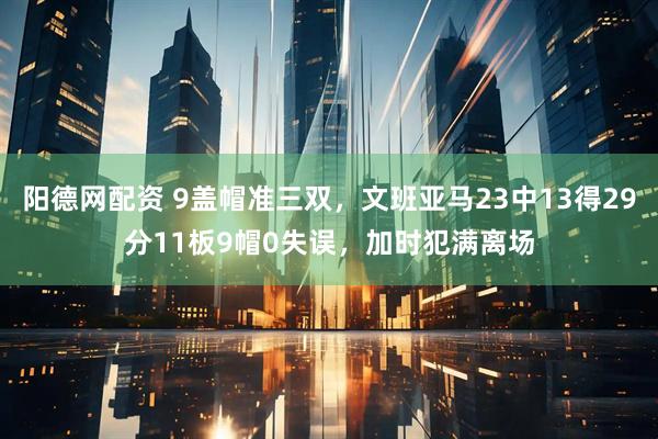 阳德网配资 9盖帽准三双，文班亚马23中13得29分11板9帽0失误，加时犯满离场