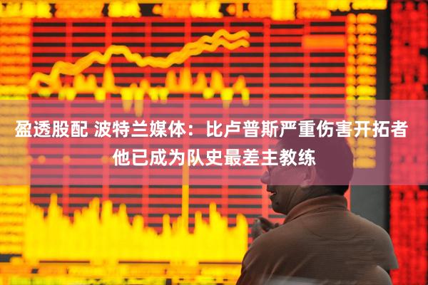 盈透股配 波特兰媒体：比卢普斯严重伤害开拓者 他已成为队史最差主教练