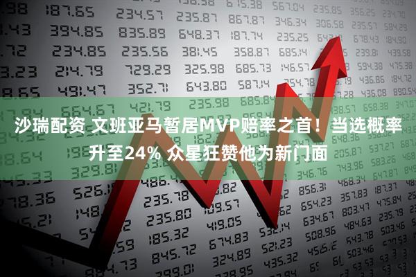 沙瑞配资 文班亚马暂居MVP赔率之首！当选概率升至24% 众星狂赞他为新门面