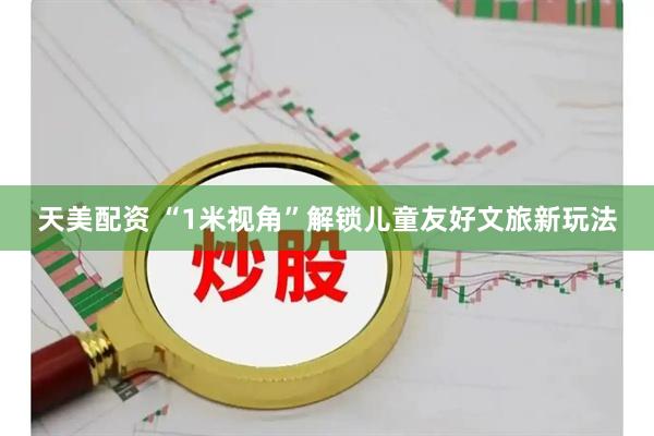 天美配资 “1米视角”解锁儿童友好文旅新玩法