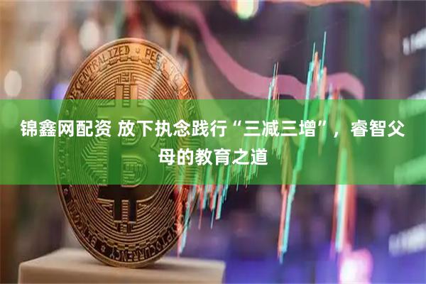 锦鑫网配资 放下执念践行“三减三增”，睿智父母的教育之道