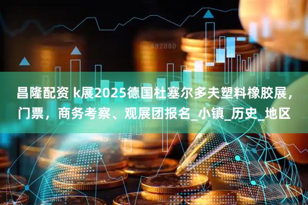 昌隆配资 k展2025德国杜塞尔多夫塑料橡胶展，门票，商务考察、观展团报名_小镇_历史_地区