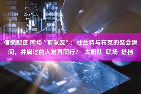 信德配资 同场“前队友”：杜兰特与布克的聚会瞬间，并肩过的人难再同行？_太阳队_职场_搭档