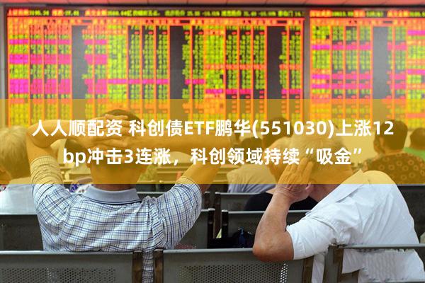 人人顺配资 科创债ETF鹏华(551030)上涨12bp冲击3连涨，科创领域持续“吸金”