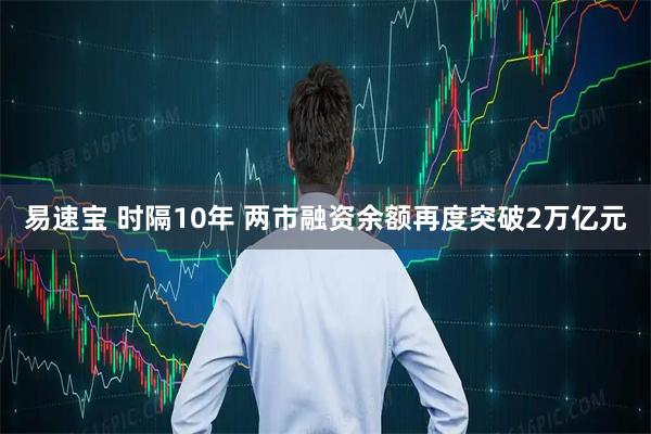 易速宝 时隔10年 两市融资余额再度突破2万亿元