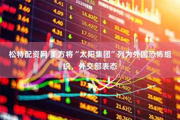 松特配资网 美方将“太阳集团”列为外国恐怖组织，外交部表态