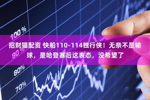 招财猫配资 快船110-114独行侠！无奈不是输球，是哈登赛后这表态，没希望了