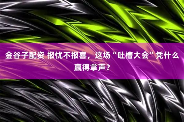 金谷子配资 报忧不报喜，这场“吐槽大会”凭什么赢得掌声？