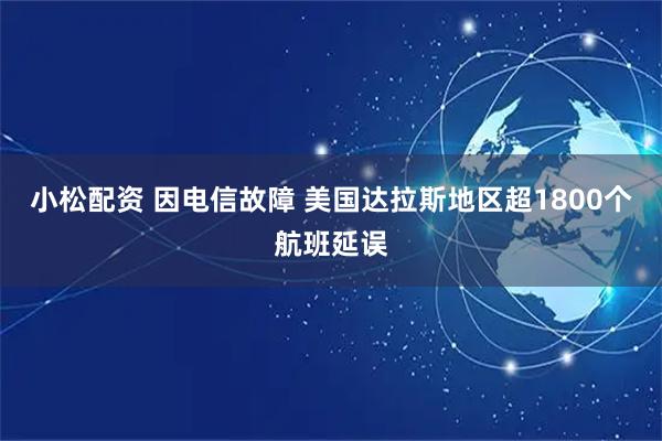 小松配资 因电信故障 美国达拉斯地区超1800个航班延误