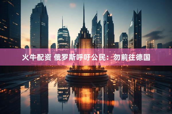 火牛配资 俄罗斯呼吁公民：勿前往德国