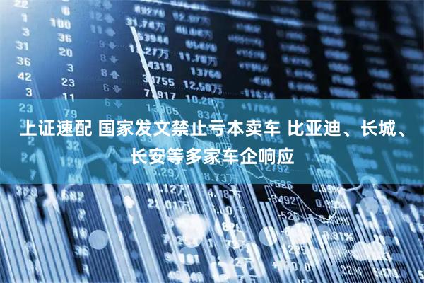 上证速配 国家发文禁止亏本卖车 比亚迪、长城、长安等多家车企响应