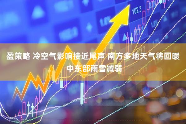 盈策略 冷空气影响接近尾声 南方多地天气将回暖 中东部雨雪减弱