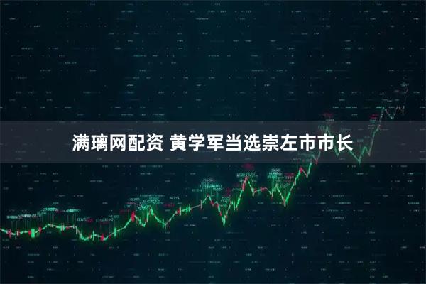 满璃网配资 黄学军当选崇左市市长