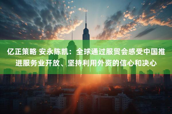 亿正策略 安永陈凯：全球通过服贸会感受中国推进服务业开放、坚持利用外资的信心和决心