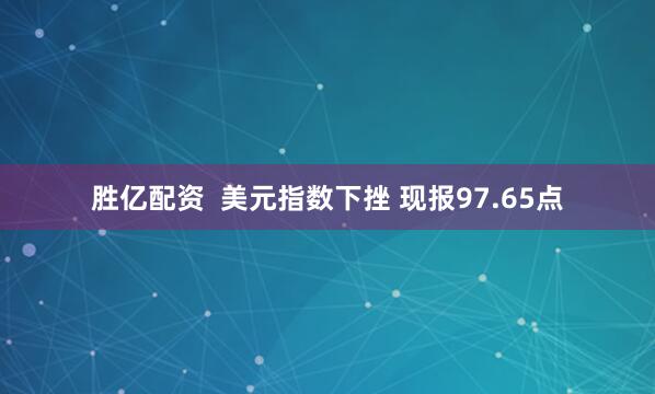 胜亿配资  美元指数下挫 现报97.65点