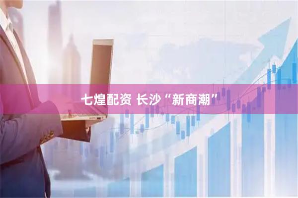 七煌配资 长沙“新商潮”