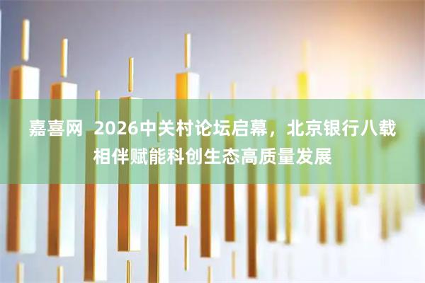 嘉喜网  2026中关村论坛启幕，北京银行八载相伴赋能科创生态高质量发展