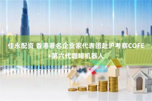 佳永配资 香港著名企业家代表团赴沪考察COFE+第六代咖啡机器人