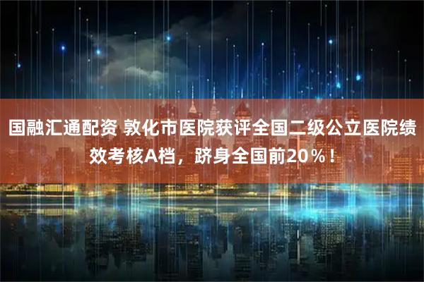 国融汇通配资 敦化市医院获评全国二级公立医院绩效考核A档，跻身全国前20％！