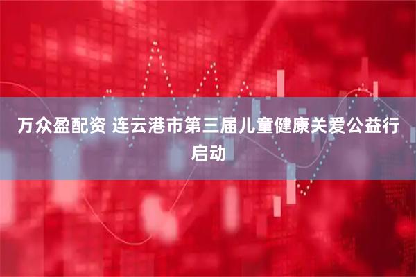 万众盈配资 连云港市第三届儿童健康关爱公益行启动
